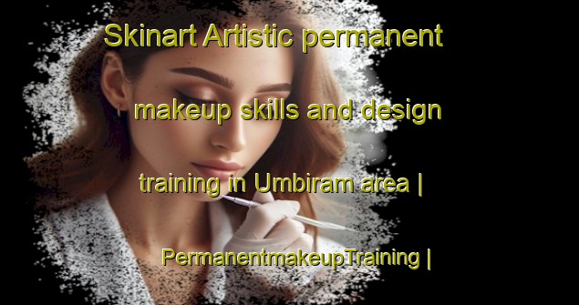 Skinart Artistic permanent makeup skills and design training in Umbiram area | PermanentmakeupTraining | PermanentmakeupClasses | SkinartTraining-Australia
